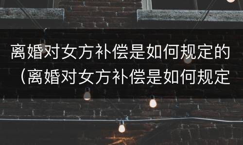 离婚对女方补偿是如何规定的（离婚对女方补偿是如何规定的呢）