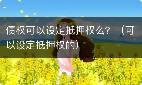 债权可以设定抵押权么？（可以设定抵押权的）