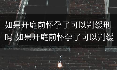 如果开庭前怀孕了可以判缓刑吗 如果开庭前怀孕了可以判缓刑吗知乎