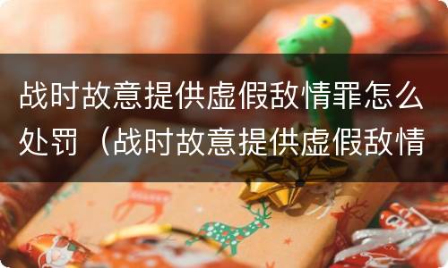 战时故意提供虚假敌情罪怎么处罚（战时故意提供虚假敌情罪怎么处罚的）