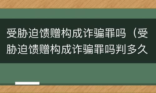 受胁迫馈赠构成诈骗罪吗（受胁迫馈赠构成诈骗罪吗判多久）