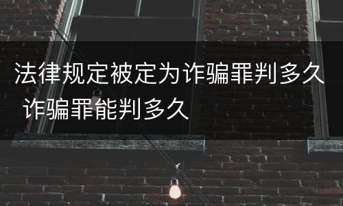 法律规定被定为诈骗罪判多久 诈骗罪能判多久