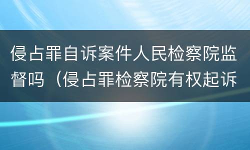 侵占罪自诉案件人民检察院监督吗（侵占罪检察院有权起诉吗）