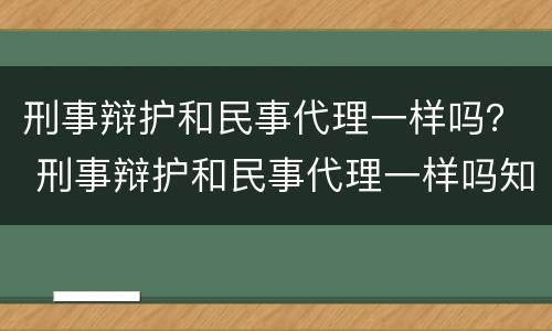 刑事辩护和民事代理一样吗？ 刑事辩护和民事代理一样吗知乎