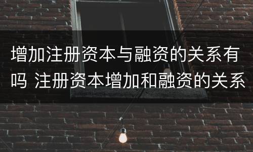 增加注册资本与融资的关系有吗 注册资本增加和融资的关系