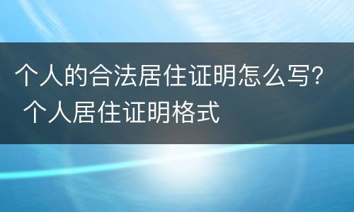 个人的合法居住证明怎么写？ 个人居住证明格式