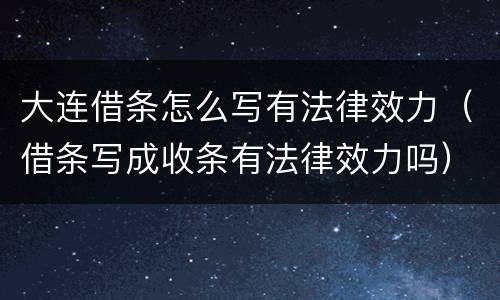 大连借条怎么写有法律效力（借条写成收条有法律效力吗）