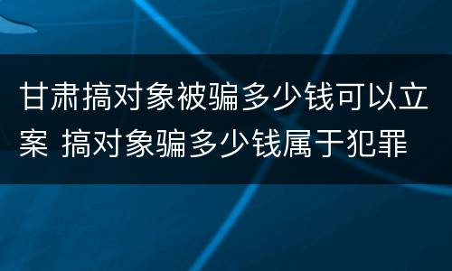甘肃搞对象被骗多少钱可以立案 搞对象骗多少钱属于犯罪