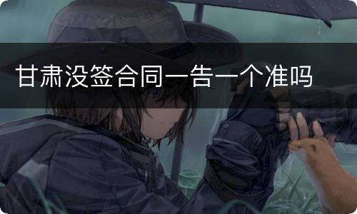 甘肃没签合同一告一个准吗