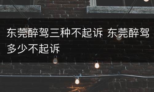 东莞醉驾三种不起诉 东莞醉驾多少不起诉