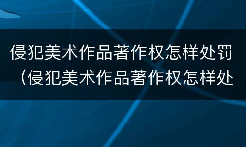 侵犯美术作品著作权怎样处罚（侵犯美术作品著作权怎样处罚的）