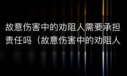 故意伤害中的劝阻人需要承担责任吗（故意伤害中的劝阻人需要承担责任吗）
