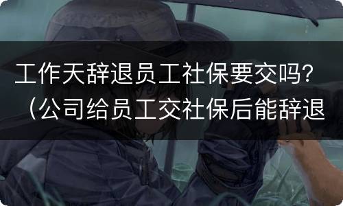 工作天辞退员工社保要交吗？（公司给员工交社保后能辞退吗）