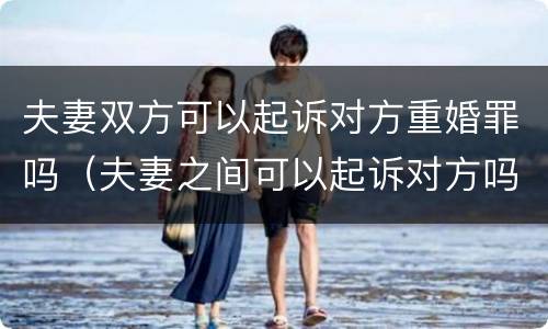 夫妻双方可以起诉对方重婚罪吗（夫妻之间可以起诉对方吗）