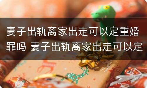 妻子出轨离家出走可以定重婚罪吗 妻子出轨离家出走可以定重婚罪吗判几年