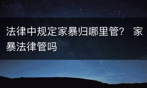 法律中规定家暴归哪里管？ 家暴法律管吗