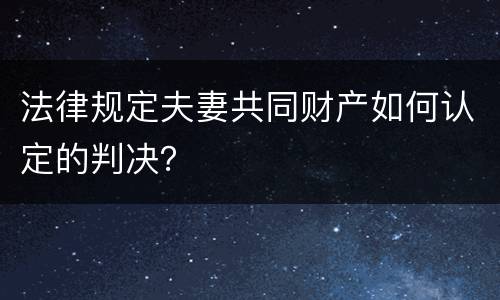 法律规定夫妻共同财产如何认定的判决？