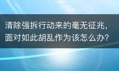 清除强拆行动来的毫无征兆，面对如此胡乱作为该怎么办？