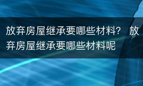 放弃房屋继承要哪些材料？ 放弃房屋继承要哪些材料呢