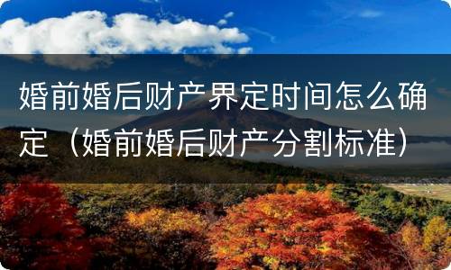 婚前婚后财产界定时间怎么确定（婚前婚后财产分割标准）