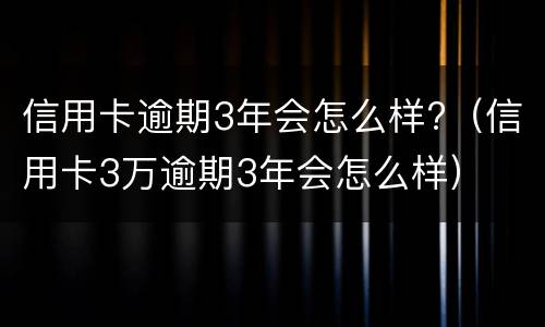 信用卡逾期3年会怎么样?（信用卡3万逾期3年会怎么样）