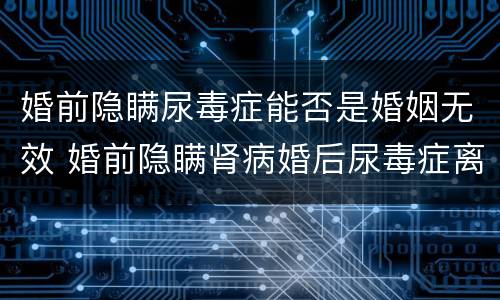 婚前隐瞒尿毒症能否是婚姻无效 婚前隐瞒肾病婚后尿毒症离婚