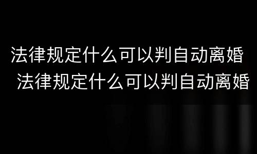 法律规定什么可以判自动离婚 法律规定什么可以判自动离婚呢