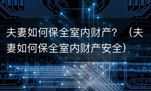 夫妻如何保全室内财产？（夫妻如何保全室内财产安全）
