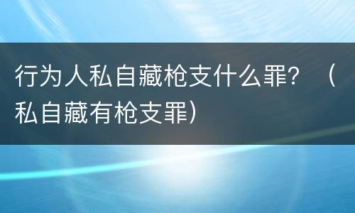 行为人私自藏枪支什么罪？（私自藏有枪支罪）