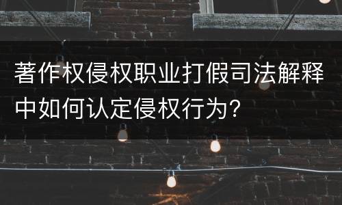 著作权侵权职业打假司法解释中如何认定侵权行为？