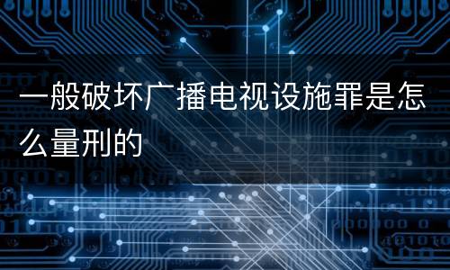 一般破坏广播电视设施罪是怎么量刑的