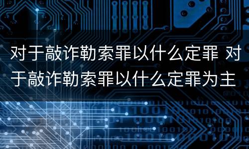 对于敲诈勒索罪以什么定罪 对于敲诈勒索罪以什么定罪为主