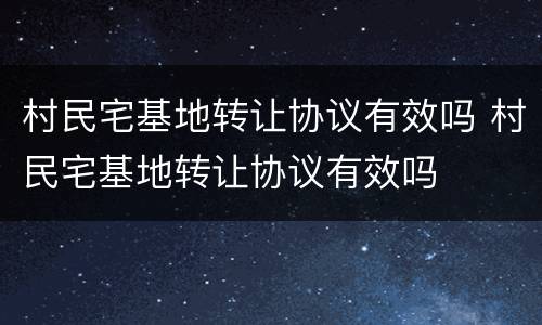 村民宅基地转让协议有效吗 村民宅基地转让协议有效吗