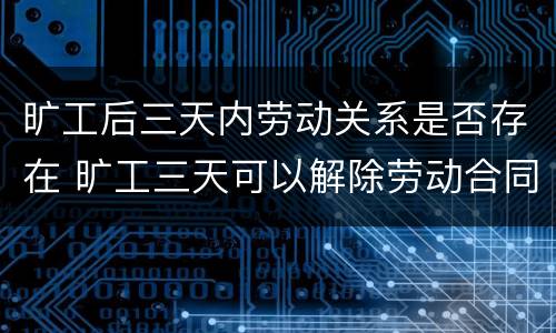 旷工后三天内劳动关系是否存在 旷工三天可以解除劳动合同吗?