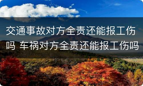 交通事故对方全责还能报工伤吗 车祸对方全责还能报工伤吗