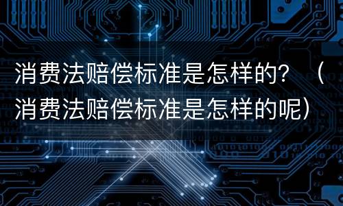 消费法赔偿标准是怎样的？（消费法赔偿标准是怎样的呢）