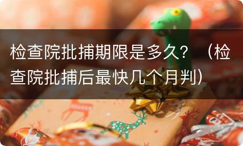 检查院批捕期限是多久？（检查院批捕后最快几个月判）