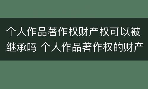个人作品著作权财产权可以被继承吗 个人作品著作权的财产权利