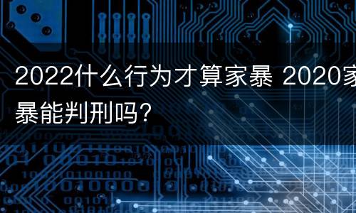 2022什么行为才算家暴 2020家暴能判刑吗?