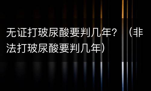 无证打玻尿酸要判几年？（非法打玻尿酸要判几年）