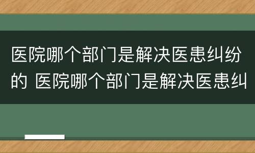医院哪个部门是解决医患纠纷的 医院哪个部门是解决医患纠纷的工作