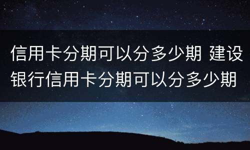 信用卡分期可以分多少期 建设银行信用卡分期可以分多少期