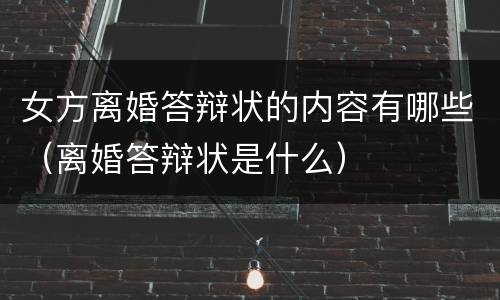 女方离婚答辩状的内容有哪些（离婚答辩状是什么）