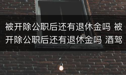 被开除公职后还有退休金吗 被开除公职后还有退休金吗 酒驾