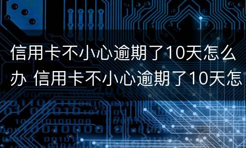 信用卡不小心逾期了10天怎么办 信用卡不小心逾期了10天怎么办