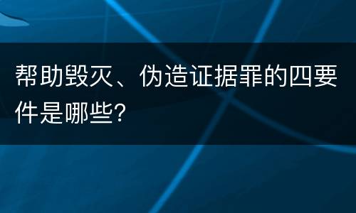 帮助毁灭、伪造证据罪的四要件是哪些？