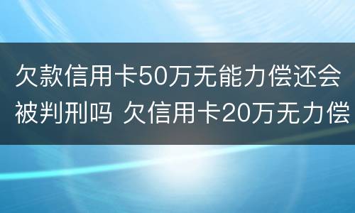 欠款信用卡50万无能力偿还会被判刑吗 欠信用卡20万无力偿还判刑多久