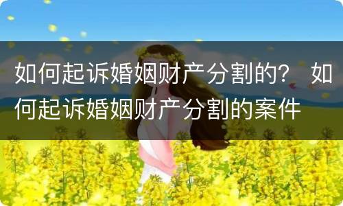 如何起诉婚姻财产分割的？ 如何起诉婚姻财产分割的案件
