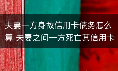 夫妻一方身故信用卡债务怎么算 夫妻之间一方死亡其信用卡欠款需要另一方偿还吗