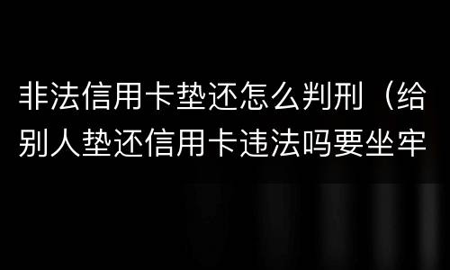 非法信用卡垫还怎么判刑（给别人垫还信用卡违法吗要坐牢吗）